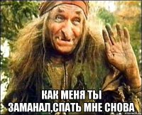  как меня ты заманал,спать мне снова