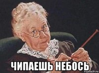  чипаешь небось