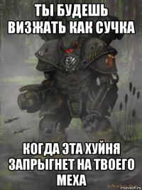 ты будешь визжать как сучка когда эта хуйня запрыгнет на твоего меха