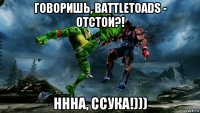 говоришь, battletoads - отстои?! ннна, ссука!)))