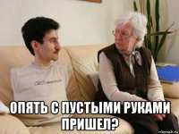  опять с пустыми руками пришел?