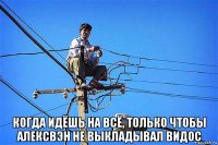  когда идёшь на всё, только чтобы алексвэн не выкладывал видос