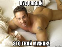 кудрявый это твой мужик!