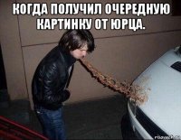 когда получил очередную картинку от юрца. 