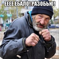 ееее ебало! разобью! 