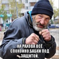  на рахова всё спокойно.бабки под защитой.
