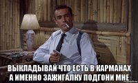  выкладывай что есть в карманах а именно зажигалку подгони мне