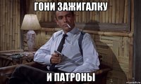 гони зажигалку и патроны