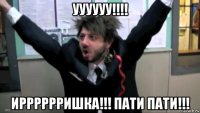 уууууу!!!! ирррррришка!!! пати пати!!!
