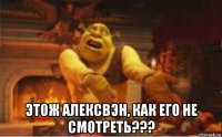  этож алексвэн, как его не смотреть???