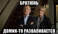 братюнь домик-то разваливается