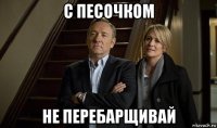 с песочком не перебарщивай