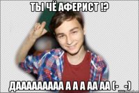 ты чё аферист !? дааааааааа а а а аа аа (-_-)