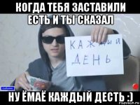 когда тебя заставили есть и ты сказал ну ёмаё каждый десть :)