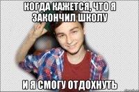 когда кажется, что я закончил школу и я смогу отдохнуть