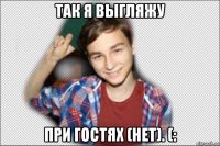 так я выгляжу при гостях (нет). (: