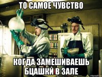 то самое чувство когда замешиваешь бцашки в зале