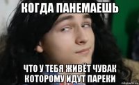 когда панемаешь что у тебя живёт чувак которому идут пареки