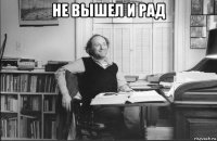 не вышел и рад 