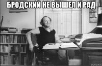 бродский не вышел и рад 