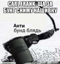 carl frank: ща за бунт сниму нашивку 