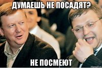 думаешь не посадят? не посмеют
