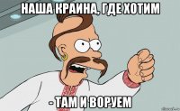 наша краина, где хотим - там и воруем