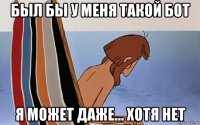 был бы у меня такой бот я может даже... хотя нет