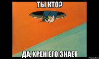 ты кто? да, хрен его знает