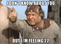 i don't know about you but i/m feeling 22