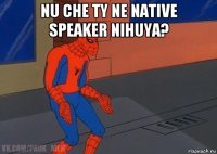 nu che ty ne native speaker nihuya? 