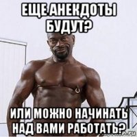еще анекдоты будут? или можно начинать над вами работать?