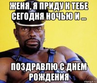 женя, я приду к тебе сегодня ночью и ... поздравлю с днем рождения