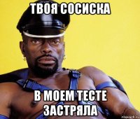 твоя сосиска в моем тесте застряла