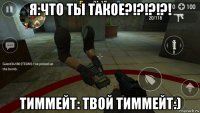 я:что ты такое?!?!?!?! тиммейт: твой тиммейт:)