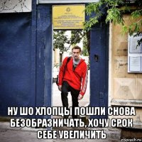  ну шо хлопцы пошли снова безобразничать, хочу срок себе увеличить