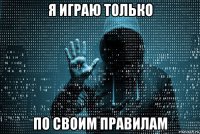я играю только по своим правилам