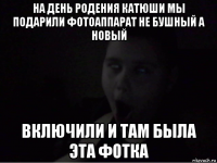 на день родения катюши мы подарили фотоаппарат не бушный а новый включили и там была эта фотка