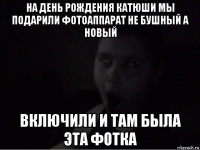 на день рождения катюши мы подарили фотоаппарат не бушный а новый включили и там была эта фотка
