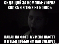сидящий за компом: у меня вилка и я тебя не боюсь пацан на фото: а у меня кастет и я тебя побью им как следует