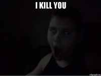 i kill you 