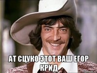  ат сцуко этот ваш егор крид