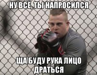 ну всё, ты напросился ща буду рука лицо драться