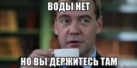 воды нет но вы держитесь там