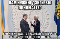 нам нужны дэнги. вы понимаете? вам нужно куда-то продовать картофэль, сало, рабочую силу. понимаете?