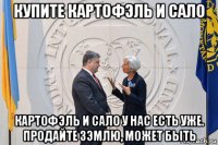 купите картофэль и сало картофэль и сало у нас есть уже. продайте зэмлю, может быть