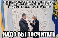 ну смотрите, образования нэт, культуры нэт, они же дикие. давайте считать как по одному кило говядины по курсу. сколько у вас голов? надо бы посчитать