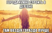 города нужно строить в деревне там воздух гораздо лучше