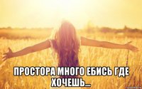  простора много ебись где хочешь...