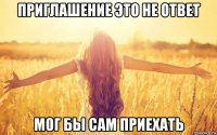 приглашение это не ответ мог бы сам приехать